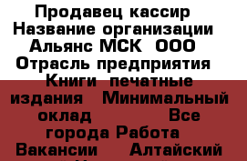 Продавец-кассир › Название организации ­ Альянс-МСК, ООО › Отрасль предприятия ­ Книги, печатные издания › Минимальный оклад ­ 20 000 - Все города Работа » Вакансии   . Алтайский край,Новоалтайск г.